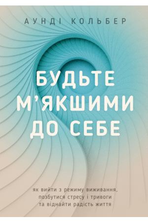  Будьте м’якшими до себе. Як вийти з режиму виживання, позбутися стресу і тривоги та віднайти радість життя
